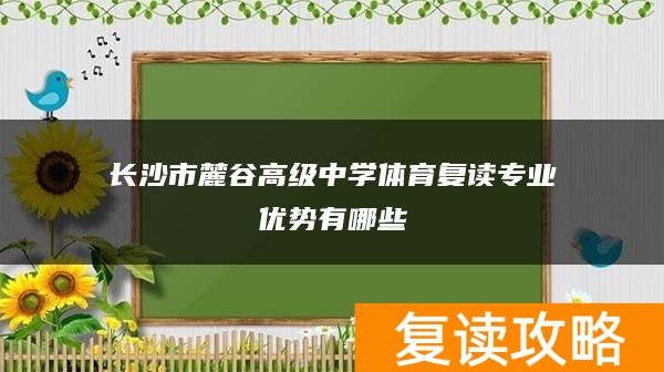 长沙市麓谷高级中学体育复读专业优势有哪些
