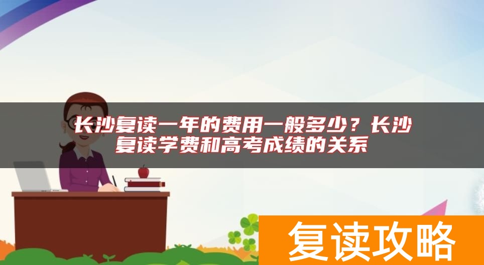 长沙复读一年的费用一般多少？长沙复读学费和高考成绩的关系