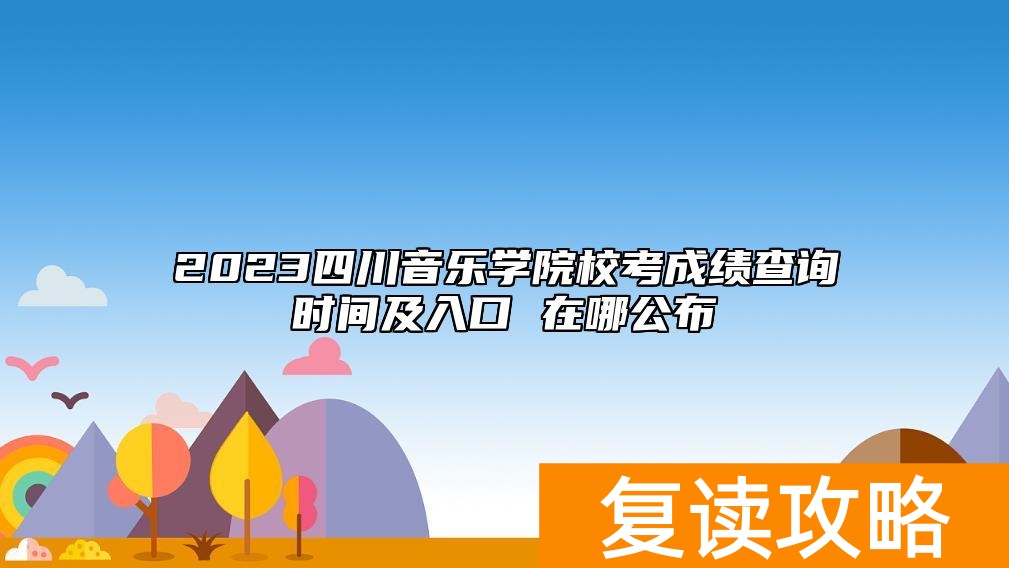 2023四川音乐学院校考成绩查询时间及入口 在哪公布