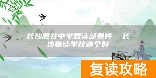 长沙麓谷中学复读部条件  长沙复读学校哪个好