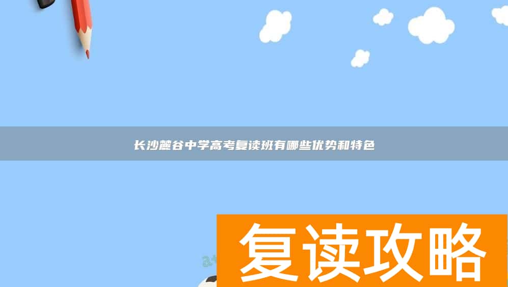长沙麓谷中学高考复读班有哪些优势和特色