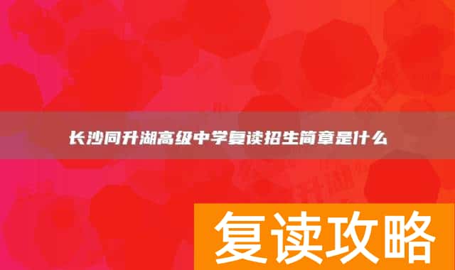 长沙同升湖高级中学复读招生简章是什么
