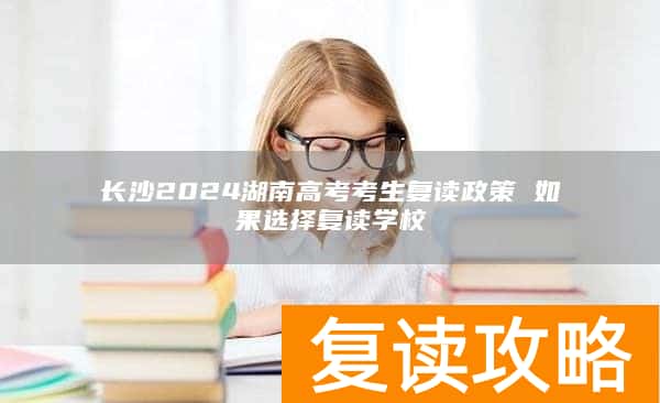 长沙2024湖南高考考生复读政策 如果选择复读学校