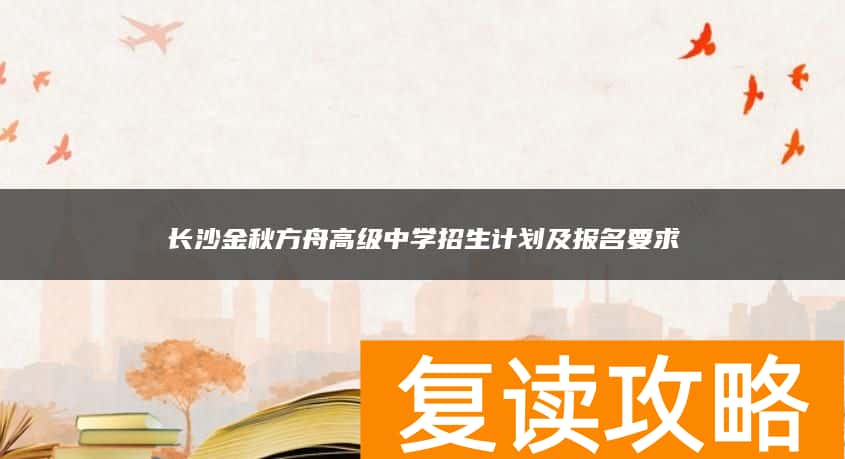 长沙金秋方舟高级中学招生计划及报名要求