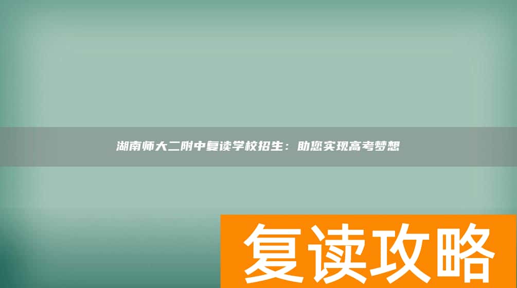 湖南师大二附中复读学校招生：助您实现高考梦想